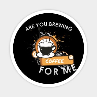 Are you brewing coffee for me Magnet